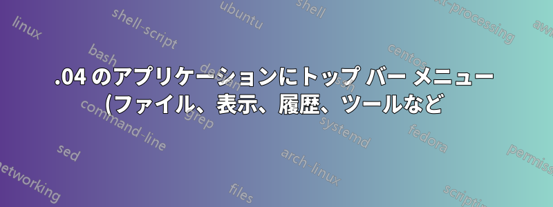 18.04 のアプリケーションにトップ バー メニュー (ファイル、表示、履歴、ツールなど) を追加するにはどうすればよいでしょうか?