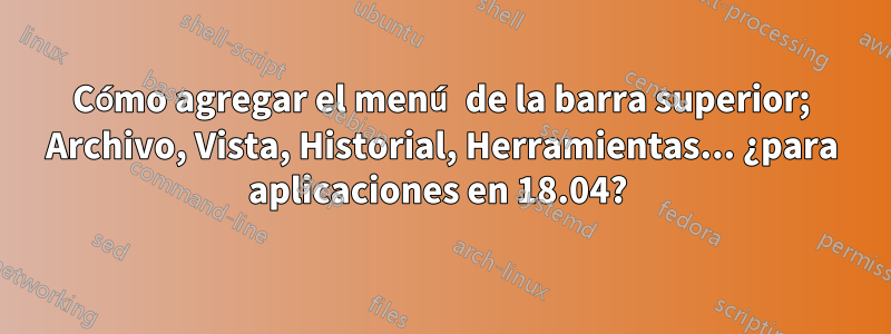 Cómo agregar el menú de la barra superior; Archivo, Vista, Historial, Herramientas... ¿para aplicaciones en 18.04? 