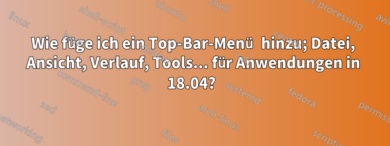 Wie füge ich ein Top-Bar-Menü hinzu; Datei, Ansicht, Verlauf, Tools... für Anwendungen in 18.04? 