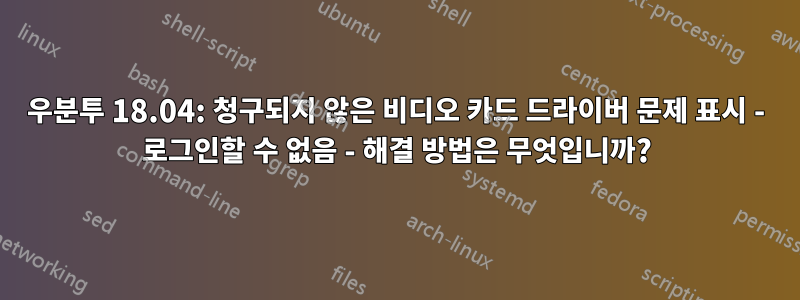 우분투 18.04: 청구되지 않은 비디오 카드 드라이버 문제 표시 - 로그인할 수 없음 - 해결 방법은 무엇입니까?