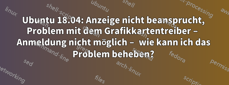 Ubuntu 18.04: Anzeige nicht beansprucht, Problem mit dem Grafikkartentreiber – Anmeldung nicht möglich – wie kann ich das Problem beheben?