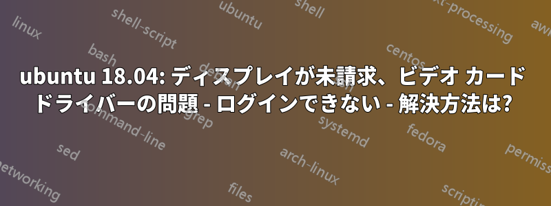 ubuntu 18.04: ディスプレイが未請求、ビデオ カード ドライバーの問題 - ログインできない - 解決方法は?