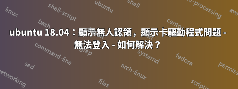 ubuntu 18.04：顯示無人認領，顯示卡驅動程式問題 - 無法登入 - 如何解決？