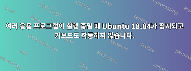 여러 응용 프로그램이 실행 중일 때 Ubuntu 18.04가 정지되고 키보드도 작동하지 않습니다.