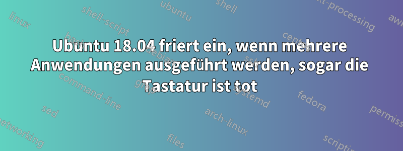 Ubuntu 18.04 friert ein, wenn mehrere Anwendungen ausgeführt werden, sogar die Tastatur ist tot