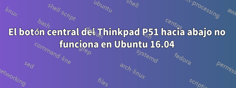 El botón central del Thinkpad P51 hacia abajo no funciona en Ubuntu 16.04
