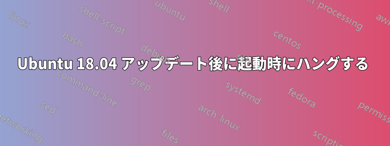 Ubuntu 18.04 アップデート後に起動時にハングする