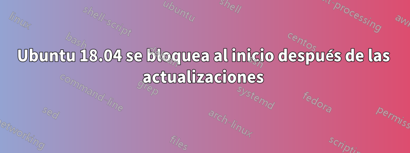 Ubuntu 18.04 se bloquea al inicio después de las actualizaciones