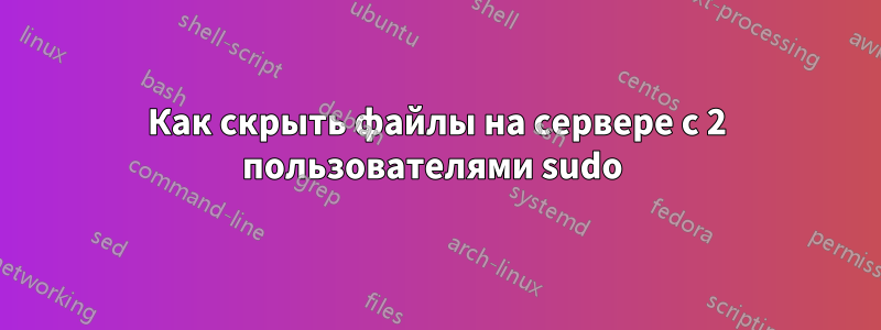 Как скрыть файлы на сервере с 2 пользователями sudo 