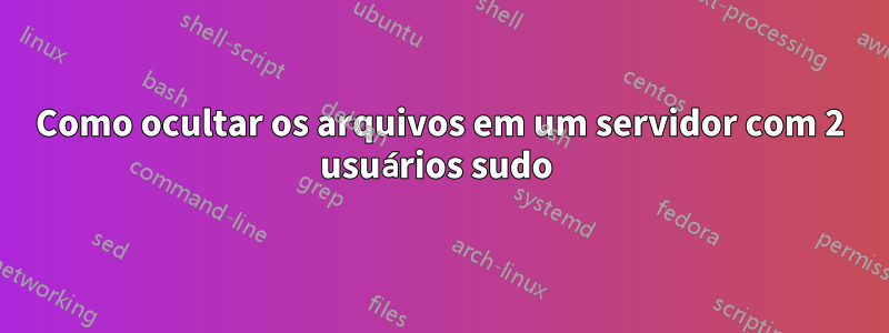 Como ocultar os arquivos em um servidor com 2 usuários sudo 