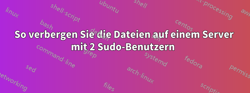 So verbergen Sie die Dateien auf einem Server mit 2 Sudo-Benutzern 