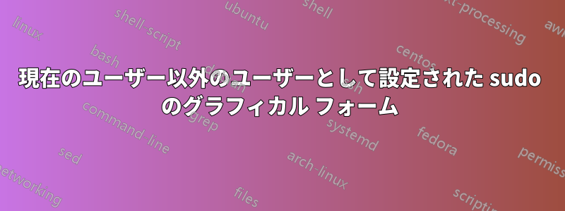 現在のユーザー以外のユーザーとして設定された sudo のグラフィカル フォーム