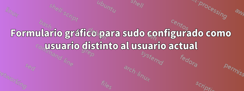 Formulario gráfico para sudo configurado como usuario distinto al usuario actual