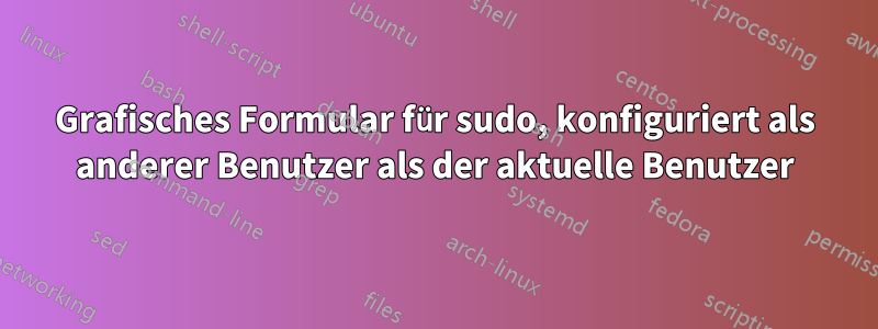 Grafisches Formular für sudo, konfiguriert als anderer Benutzer als der aktuelle Benutzer