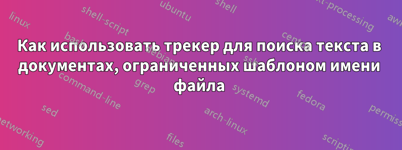 Как использовать трекер для поиска текста в документах, ограниченных шаблоном имени файла