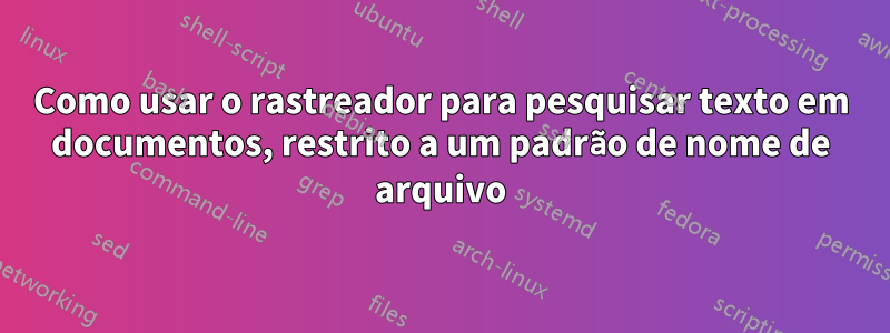 Como usar o rastreador para pesquisar texto em documentos, restrito a um padrão de nome de arquivo