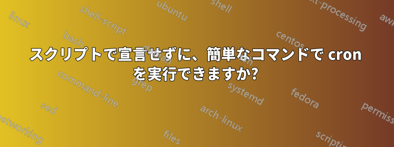 スクリプトで宣言せずに、簡単なコマンドで cron を実行できますか?