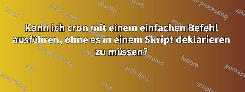 Kann ich cron mit einem einfachen Befehl ausführen, ohne es in einem Skript deklarieren zu müssen?
