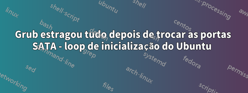 Grub estragou tudo depois de trocar as portas SATA - loop de inicialização do Ubuntu 
