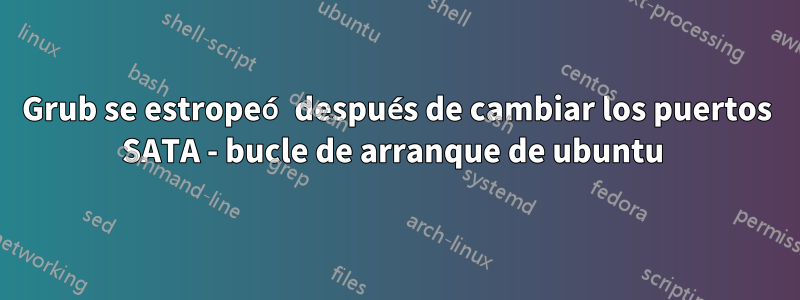Grub se estropeó después de cambiar los puertos SATA - bucle de arranque de ubuntu 