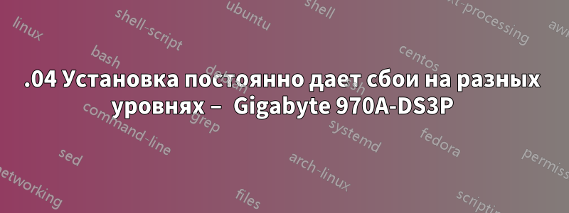 18.04 Установка постоянно дает сбои на разных уровнях – Gigabyte 970A-DS3P