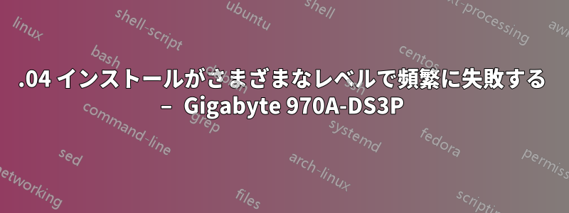 18.04 インストールがさまざまなレベルで頻繁に失敗する – Gigabyte 970A-DS3P