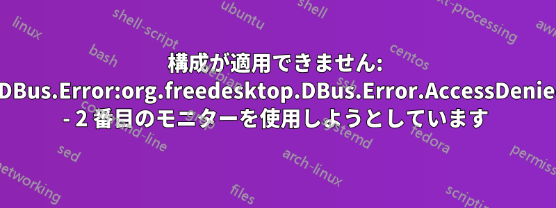 構成が適用できません: GDBus.Error:org.freedesktop.DBus.Error.AccessDenied - 2 番目のモニターを使用しようとしています