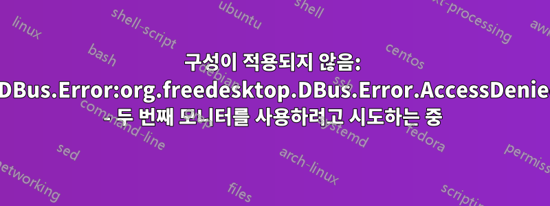 구성이 적용되지 않음: GDBus.Error:org.freedesktop.DBus.Error.AccessDenied - 두 번째 모니터를 사용하려고 시도하는 중