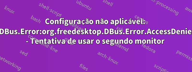 Configuração não aplicável: GDBus.Error:org.freedesktop.DBus.Error.AccessDenied - Tentativa de usar o segundo monitor
