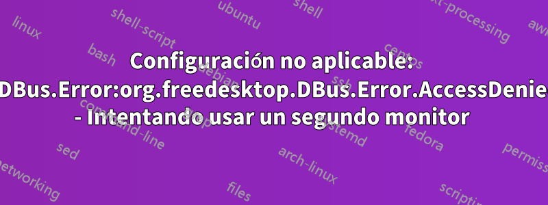 Configuración no aplicable: GDBus.Error:org.freedesktop.DBus.Error.AccessDenied - Intentando usar un segundo monitor