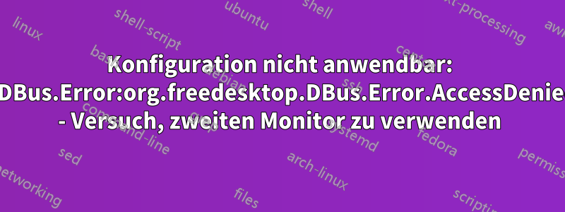 Konfiguration nicht anwendbar: GDBus.Error:org.freedesktop.DBus.Error.AccessDenied - Versuch, zweiten Monitor zu verwenden