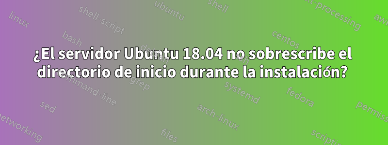 ¿El servidor Ubuntu 18.04 no sobrescribe el directorio de inicio durante la instalación?