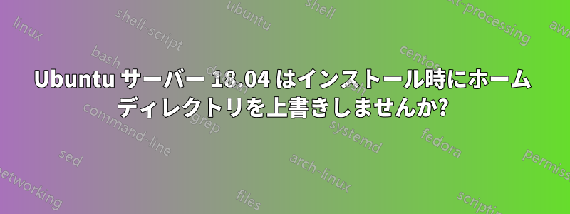 Ubuntu サーバー 18.04 はインストール時にホーム ディレクトリを上書きしませんか?