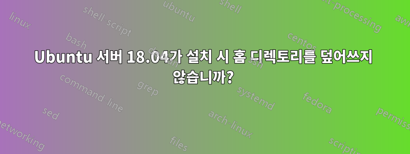 Ubuntu 서버 18.04가 설치 시 홈 디렉토리를 덮어쓰지 않습니까?