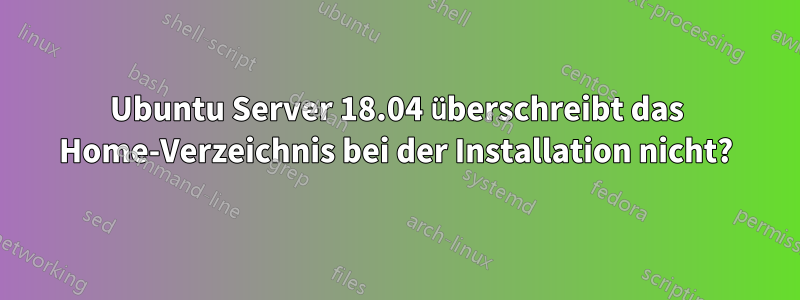 Ubuntu Server 18.04 überschreibt das Home-Verzeichnis bei der Installation nicht?