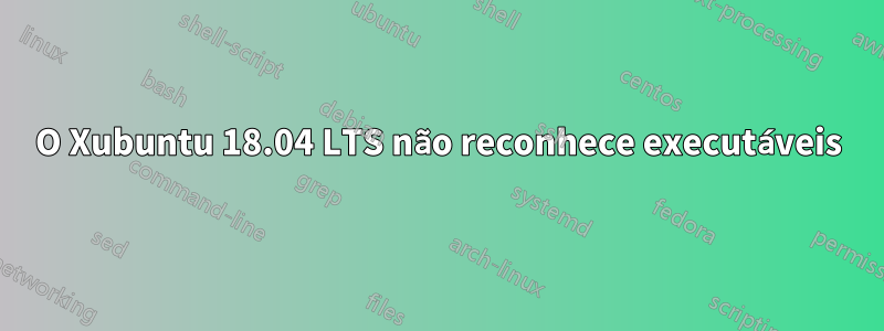 O Xubuntu 18.04 LTS não reconhece executáveis