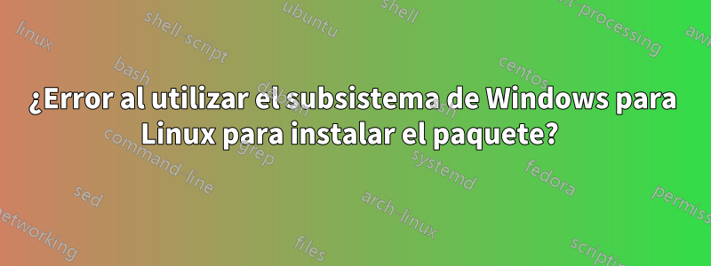 ¿Error al utilizar el subsistema de Windows para Linux para instalar el paquete? 