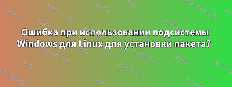 Ошибка при использовании подсистемы Windows для Linux для установки пакета? 
