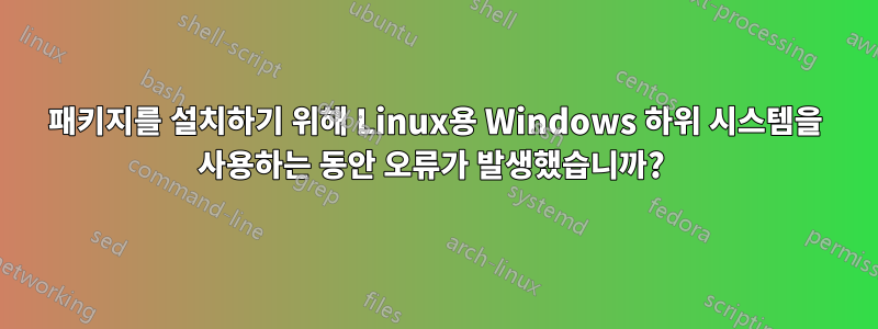 패키지를 설치하기 위해 Linux용 Windows 하위 시스템을 사용하는 동안 오류가 발생했습니까? 