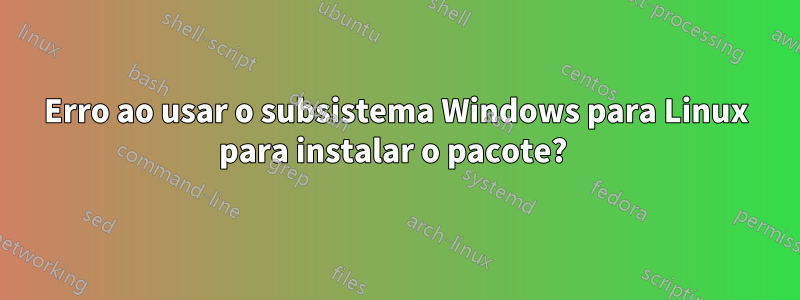 Erro ao usar o subsistema Windows para Linux para instalar o pacote? 
