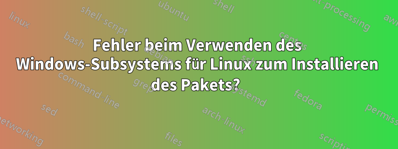 Fehler beim Verwenden des Windows-Subsystems für Linux zum Installieren des Pakets? 