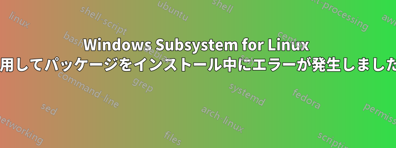 Windows Subsystem for Linux を使用してパッケージをインストール中にエラーが発生しましたか? 