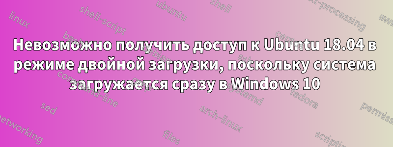 Невозможно получить доступ к Ubuntu 18.04 в режиме двойной загрузки, поскольку система загружается сразу в Windows 10
