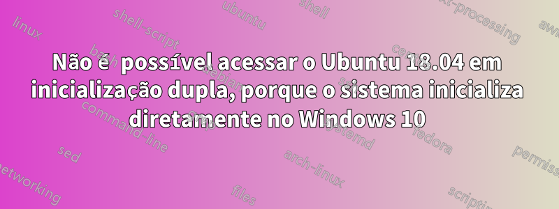 Não é possível acessar o Ubuntu 18.04 em inicialização dupla, porque o sistema inicializa diretamente no Windows 10