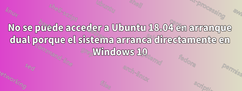 No se puede acceder a Ubuntu 18.04 en arranque dual porque el sistema arranca directamente en Windows 10