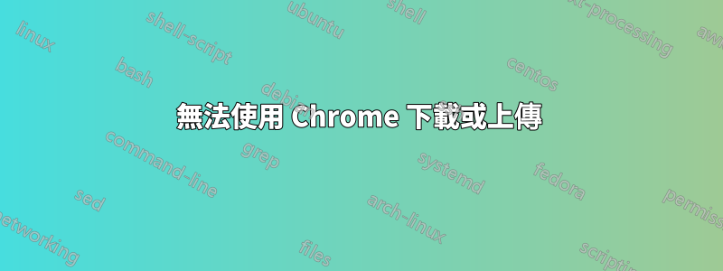 無法使用 Chrome 下載或上傳