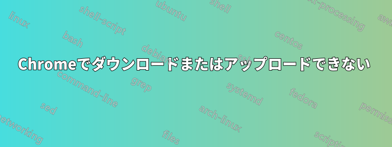Chromeでダウンロードまたはアップロードできない