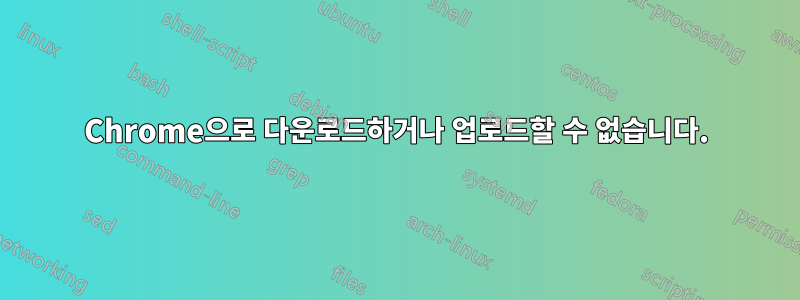 Chrome으로 다운로드하거나 업로드할 수 없습니다.