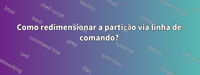 Como redimensionar a partição via linha de comando?