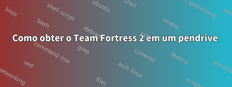 Como obter o Team Fortress 2 em um pendrive